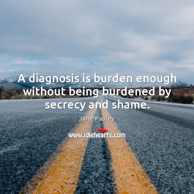 A diagnosis is burden enough without being burdened by secrecy and shame. Image