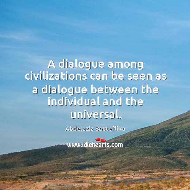 A dialogue among civilizations can be seen as a dialogue between the individual and the universal. Abdelaziz Bouteflika Picture Quote