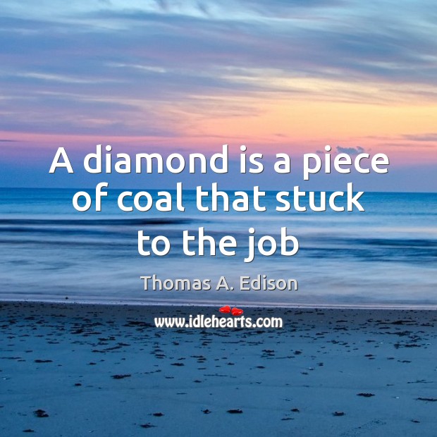 A diamond is a piece of coal that stuck to the job Thomas A. Edison Picture Quote