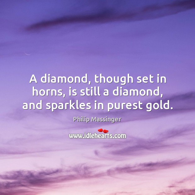 A diamond, though set in horns, is still a diamond, and sparkles in purest gold. Philip Massinger Picture Quote