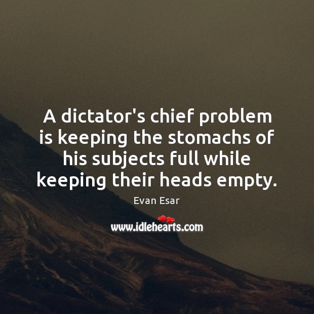 A dictator’s chief problem is keeping the stomachs of his subjects full Evan Esar Picture Quote