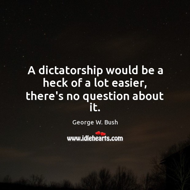 A dictatorship would be a heck of a lot easier, there’s no question about it. Image
