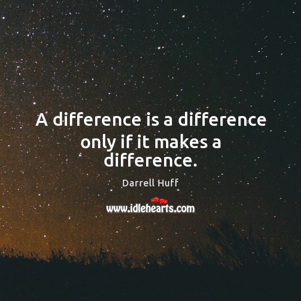 A difference is a difference only if it makes a difference. Darrell Huff Picture Quote