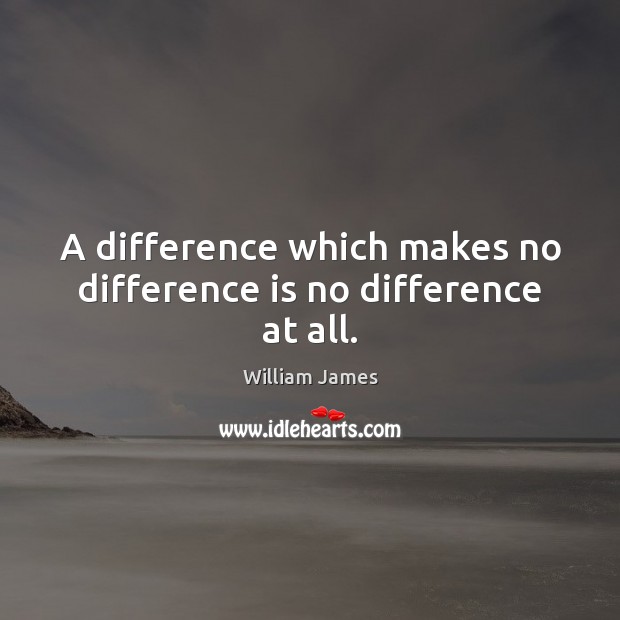 A difference which makes no difference is no difference at all. William James Picture Quote