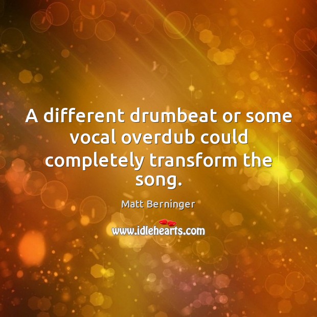 A different drumbeat or some vocal overdub could completely transform the song. Matt Berninger Picture Quote