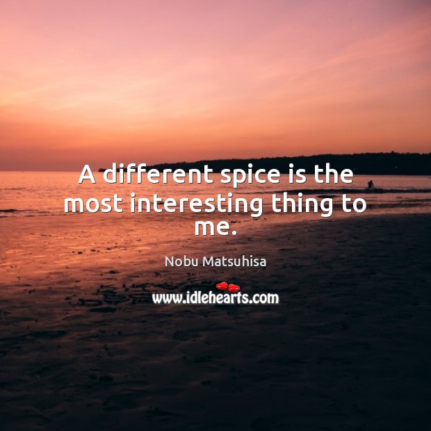 A different spice is the most interesting thing to me. Nobu Matsuhisa Picture Quote