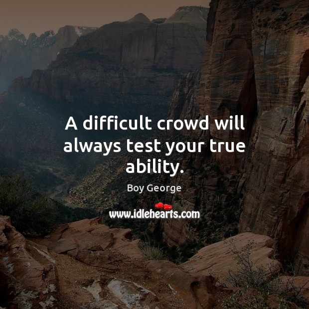 A difficult crowd will always test your true ability. Boy George Picture Quote