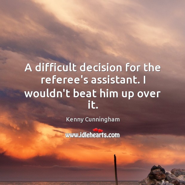 A difficult decision for the referee’s assistant. I wouldn’t beat him up over it. Kenny Cunningham Picture Quote