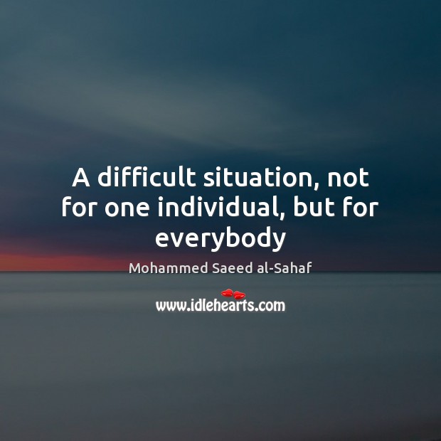 A difficult situation, not for one individual, but for everybody Mohammed Saeed al-Sahaf Picture Quote