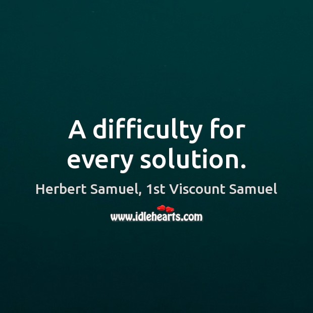 A difficulty for every solution. Herbert Samuel, 1st Viscount Samuel Picture Quote