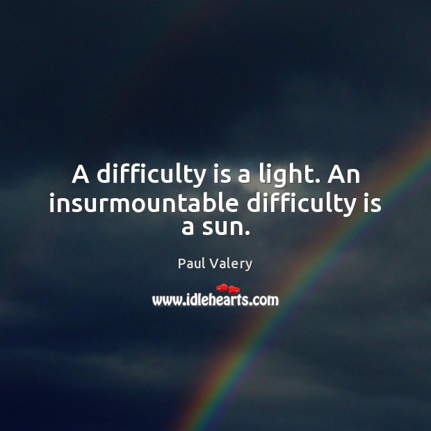 A difficulty is a light. An insurmountable difficulty is a sun. Paul Valery Picture Quote