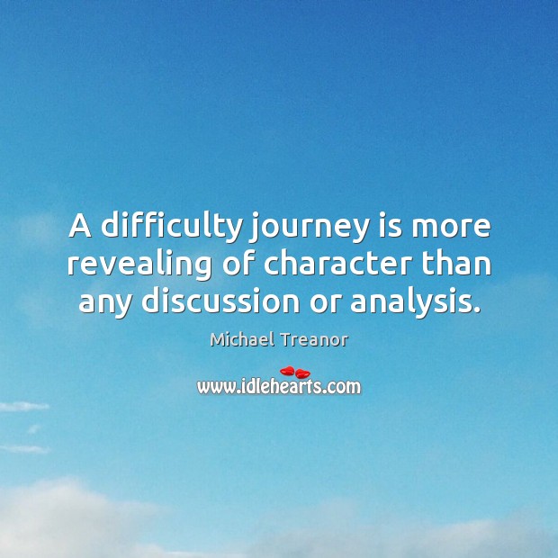 A difficulty journey is more revealing of character than any discussion or analysis. Michael Treanor Picture Quote