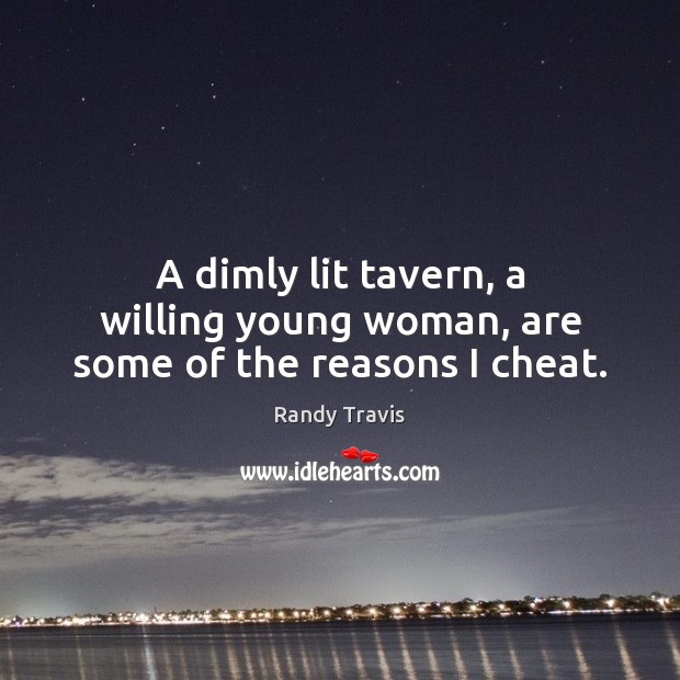 A dimly lit tavern, a willing young woman, are some of the reasons I cheat. Image