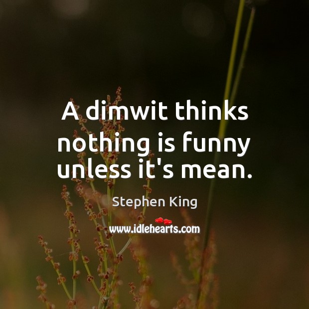 A dimwit thinks nothing is funny unless it’s mean. Image