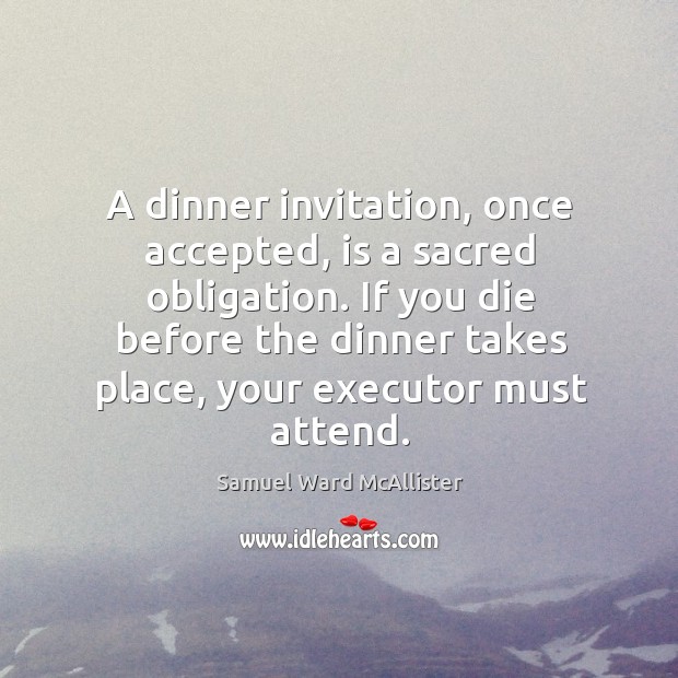 A dinner invitation, once accepted, is a sacred obligation. If you die before the dinner takes place, your executor must attend. Image