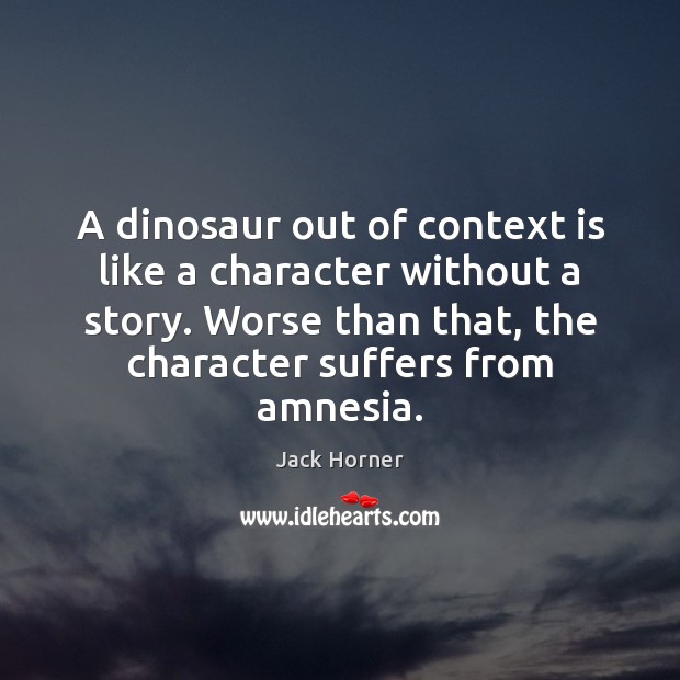 A dinosaur out of context is like a character without a story. Jack Horner Picture Quote