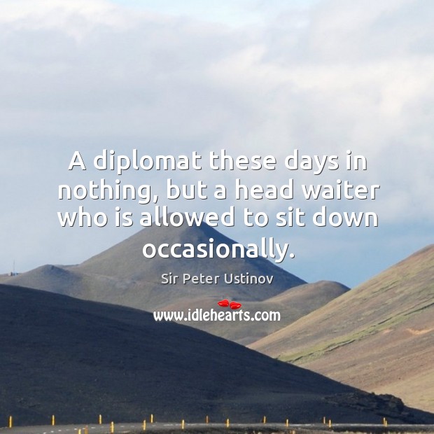 A diplomat these days in nothing, but a head waiter who is allowed to sit down occasionally. Sir Peter Ustinov Picture Quote