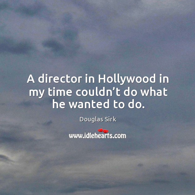 A director in hollywood in my time couldn’t do what he wanted to do. Douglas Sirk Picture Quote