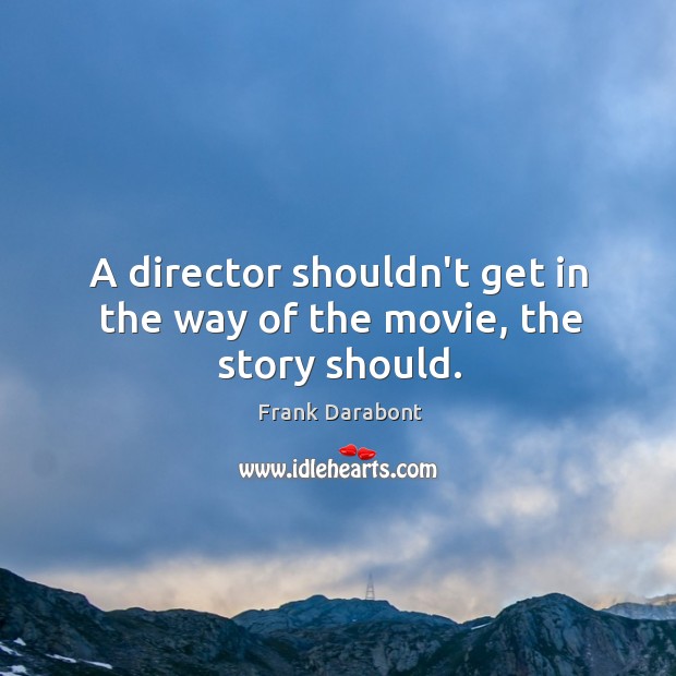 A director shouldn’t get in the way of the movie, the story should. Frank Darabont Picture Quote