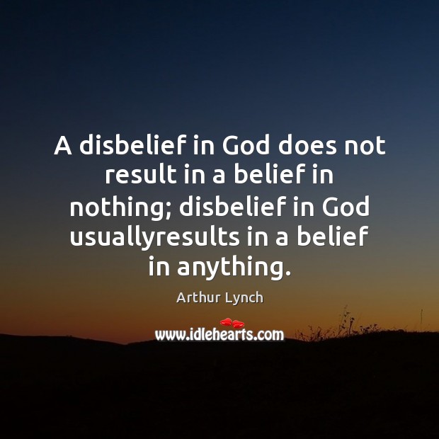 A disbelief in God does not result in a belief in nothing; Arthur Lynch Picture Quote
