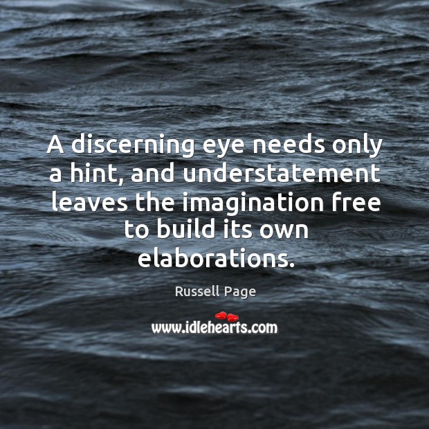 A discerning eye needs only a hint, and understatement leaves the imagination free to build its own elaborations. Russell Page Picture Quote