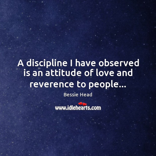 A discipline I have observed is an attitude of love and reverence to people… Bessie Head Picture Quote