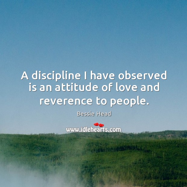 A discipline I have observed is an attitude of love and reverence to people. Bessie Head Picture Quote