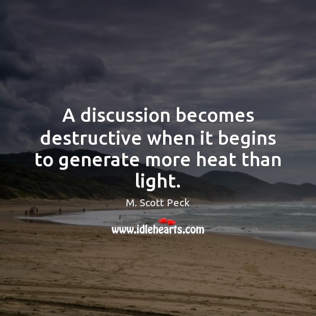 A discussion becomes destructive when it begins to generate more heat than light. M. Scott Peck Picture Quote