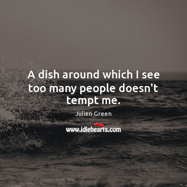 A dish around which I see too many people doesn’t tempt me. Julien Green Picture Quote