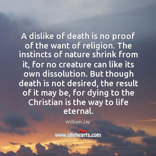 A dislike of death is no proof of the want of religion. The instincts of nature shrink from it William Jay Picture Quote