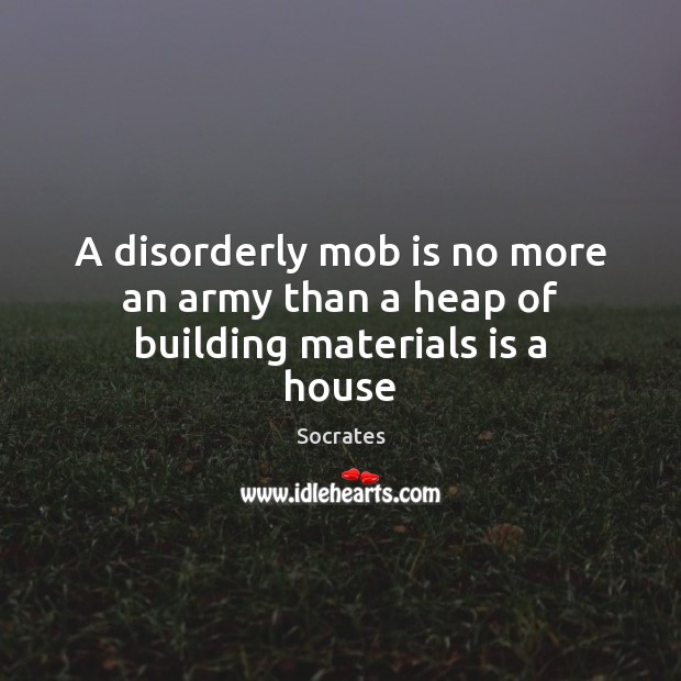 A disorderly mob is no more an army than a heap of building materials is a house Socrates Picture Quote