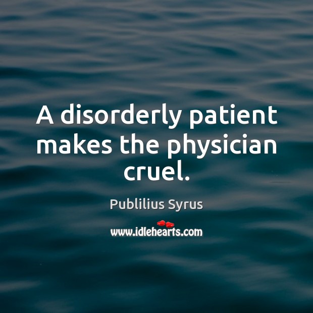 A disorderly patient makes the physician cruel. Publilius Syrus Picture Quote