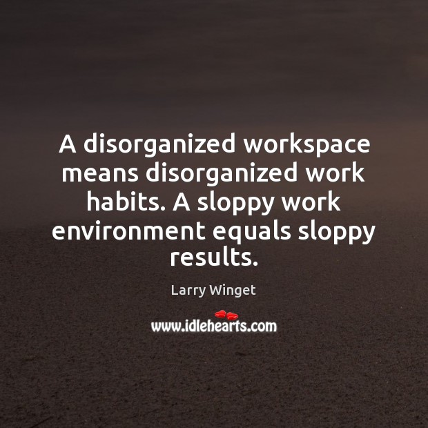 A disorganized workspace means disorganized work habits. A sloppy work environment equals 