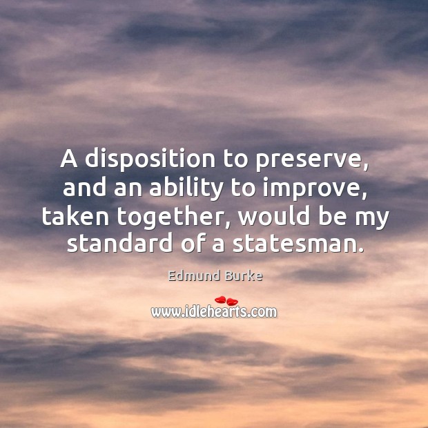 A disposition to preserve, and an ability to improve, taken together, would be my standard of a statesman. Image
