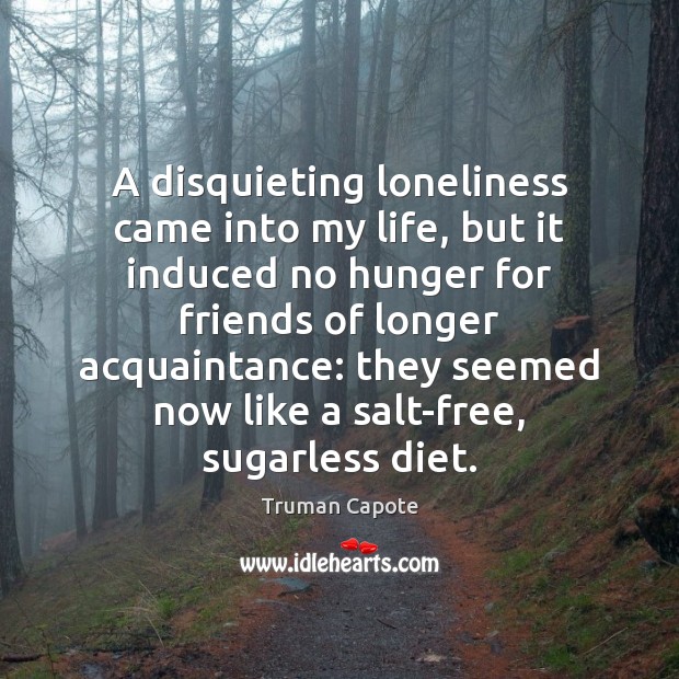 A disquieting loneliness came into my life, but it induced no hunger Truman Capote Picture Quote