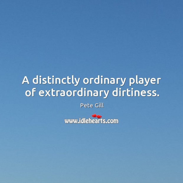 A distinctly ordinary player of extraordinary dirtiness. Pete Gill Picture Quote
