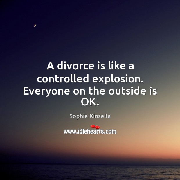 A divorce is like a controlled explosion. Everyone on the outside is OK. Sophie Kinsella Picture Quote