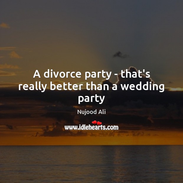 A divorce party – that’s really better than a wedding party Divorce Quotes Image