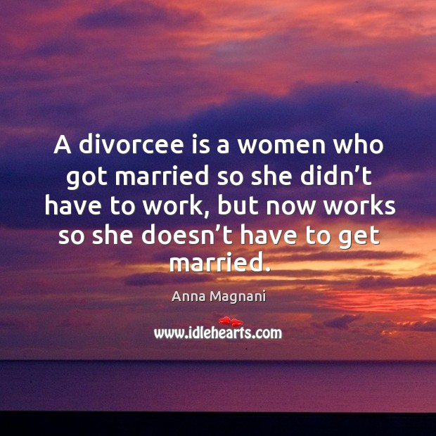 A divorcee is a women who got married so she didn’t have to work, but now works so she doesn’t have to get married. Image