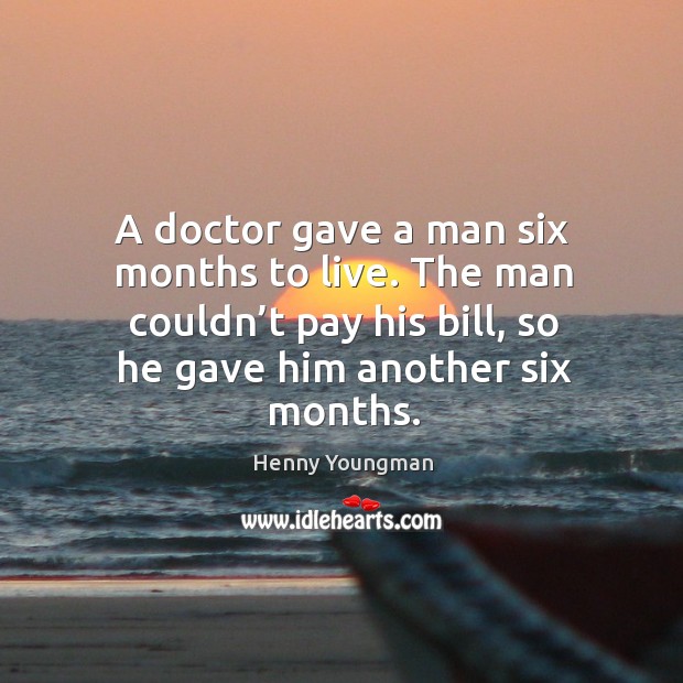 A doctor gave a man six months to live. The man couldn’t pay his bill, so he gave him another six months. Henny Youngman Picture Quote