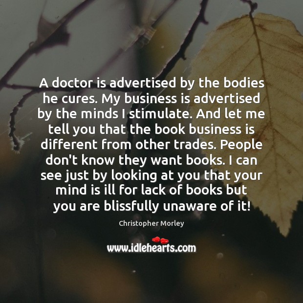 A doctor is advertised by the bodies he cures. My business is Christopher Morley Picture Quote
