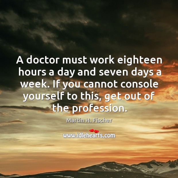 A doctor must work eighteen hours a day and seven days a week. Martin H. Fischer Picture Quote