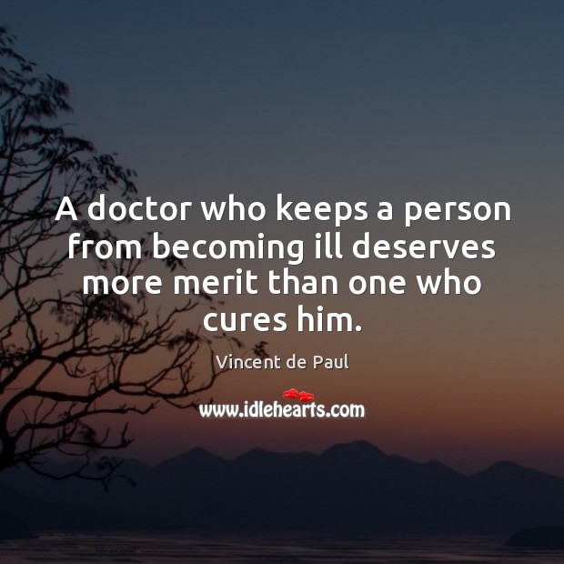A doctor who keeps a person from becoming ill deserves more merit than one who cures him. Vincent de Paul Picture Quote