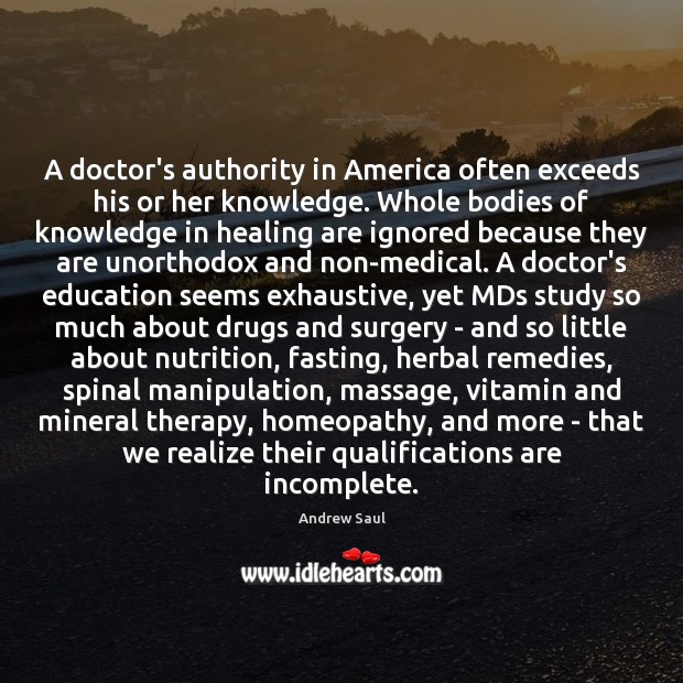 A doctor’s authority in America often exceeds his or her knowledge. Whole Andrew Saul Picture Quote