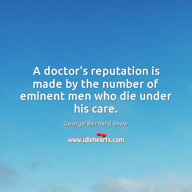 A doctor’s reputation is made by the number of eminent men who die under his care. George Bernard Shaw Picture Quote