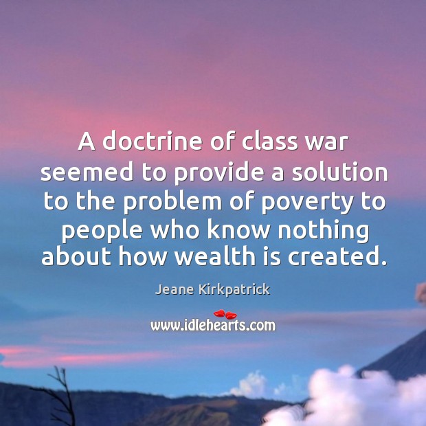 A doctrine of class war seemed to provide a solution to the problem of poverty Jeane Kirkpatrick Picture Quote