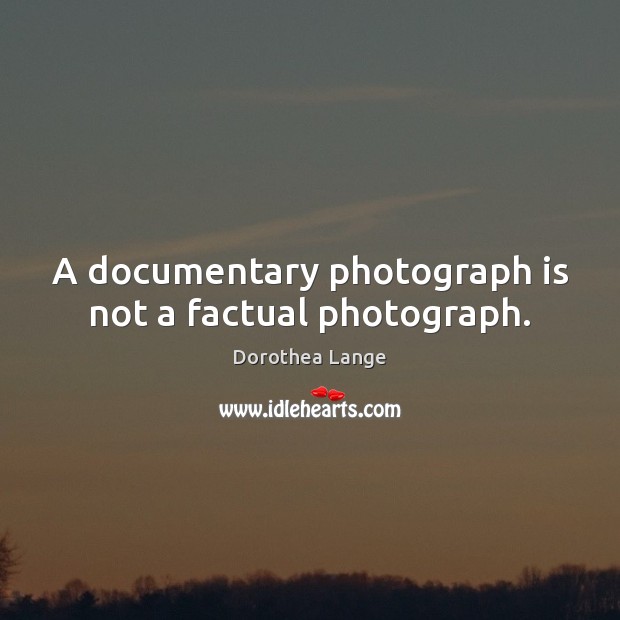 A documentary photograph is not a factual photograph. Dorothea Lange Picture Quote