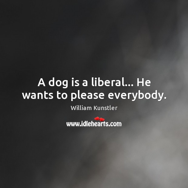 A dog is a liberal… He wants to please everybody. William Kunstler Picture Quote