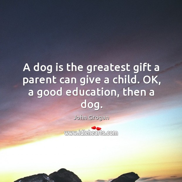 A dog is the greatest gift a parent can give a child. OK, a good education, then a dog. John Grogan Picture Quote