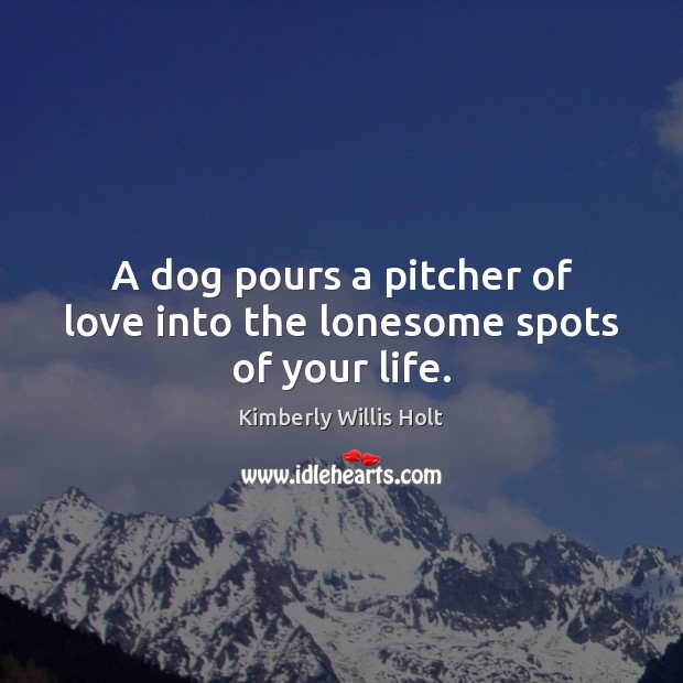 A dog pours a pitcher of love into the lonesome spots of your life. Kimberly Willis Holt Picture Quote